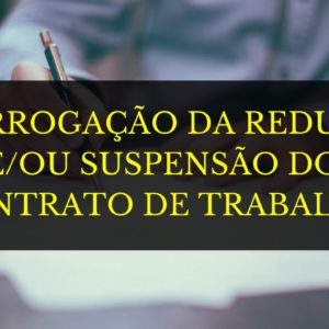 PRORROGAÇÃO DA REDUÇÃO DE JORNADA E SALÁRIO; E/OU SUSPENSÃO DO CONTRATO DE TRABALHO
